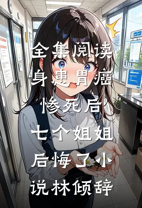 全集阅读身患胃癌惨死后,七个姐姐后悔了 小说林倾辞