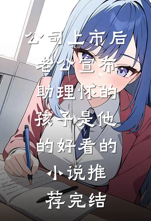 公司上市后，老公宣布助理怀的孩子是他的好看的小说推荐完结