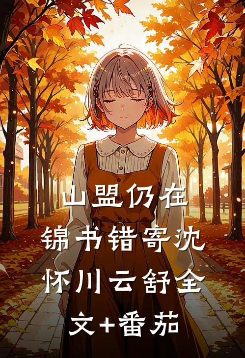 山盟仍在，锦书错寄沈怀川云舒全文+番茄