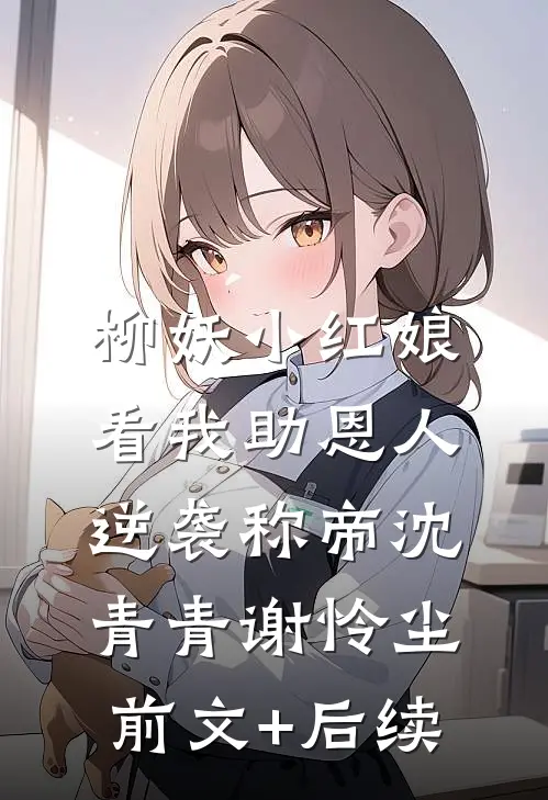 柳妖小红娘，看我助恩人逆袭称帝沈青青谢怜尘前文+后续