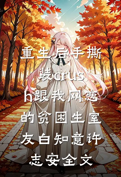 重生后手撕装crush跟我网恋的贫困生室友白知意许志安全文