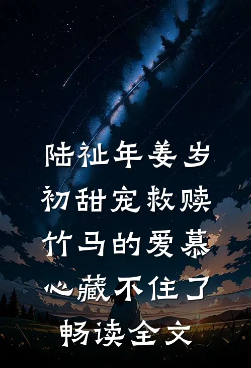 陆祉年姜岁初甜宠救赎:竹马的爱慕心藏不住了畅读全文
