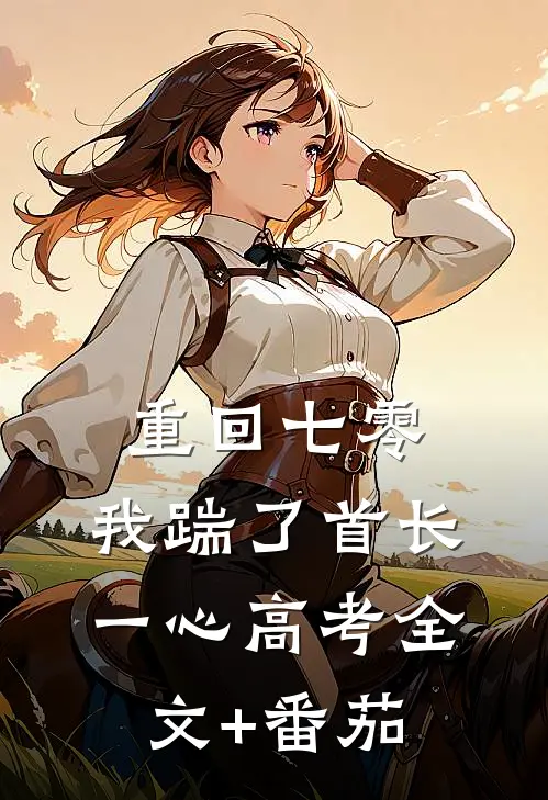 重回七零，我踹了首长一心高考全文+番茄