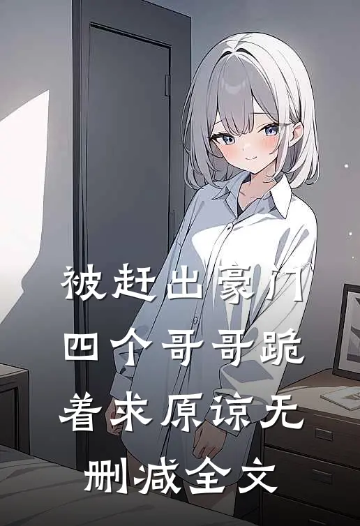 被赶出豪门，四个哥哥跪着求原谅无删减全文