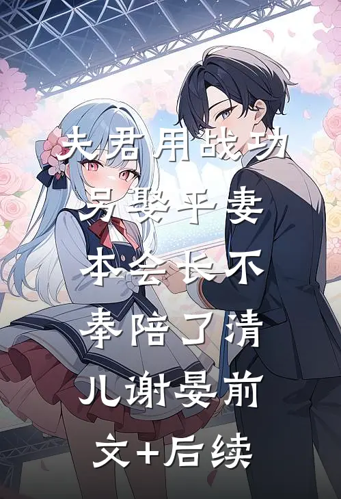 夫君用战功另娶平妻，本会长不奉陪了清儿谢晏前文+后续