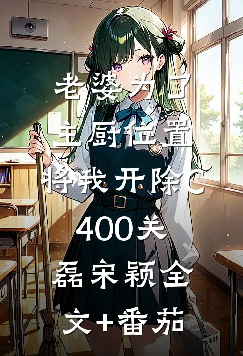 老婆为了主厨位置，将我开除C400关磊宋颖全文+番茄