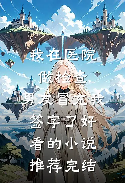 我在医院做检查，男友冒充我签字了好看的小说推荐完结