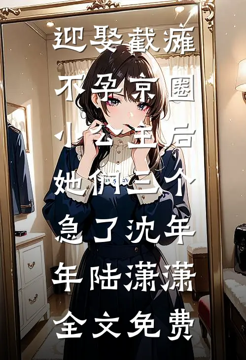 迎娶截瘫不孕京圈小公主后，她们三个急了沈年年陆潇潇全文免费