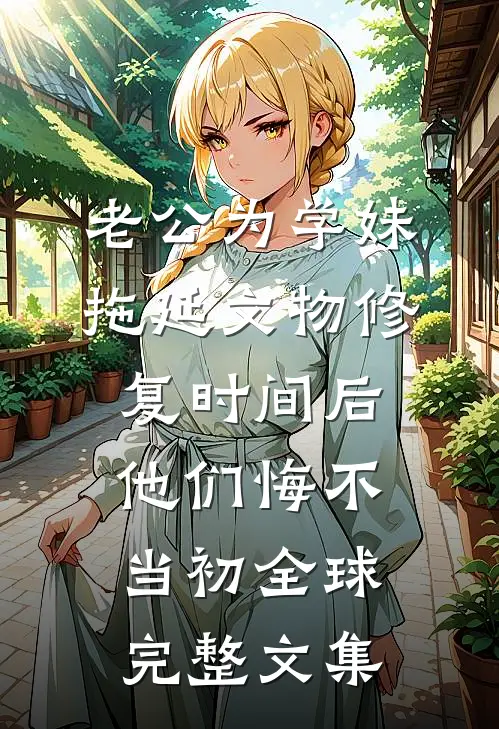 老公为学妹拖延文物修复时间后，他们悔不当初全球完整文集