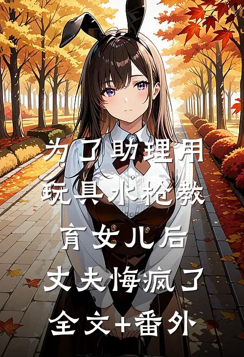 为了助理用玩具水枪教育女儿后，丈夫悔疯了全文+番外