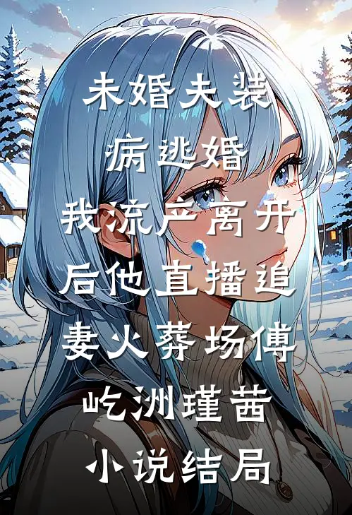 未婚夫装病逃婚，我流产离开后他直播追妻火葬场傅屹洲瑾茜小说结局