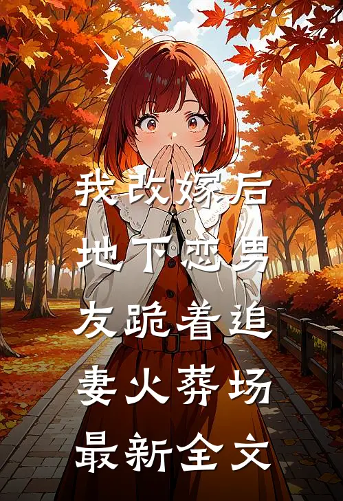 我改嫁后，地下恋男友跪着追妻火葬场最新全文