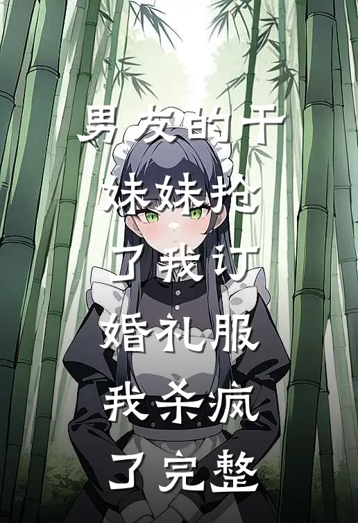 男友的干妹妹抢了我订婚礼服，我杀疯了完整