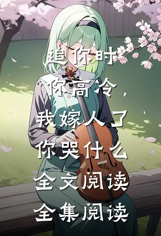 追你时你高冷,我嫁人了你哭什么全文阅读全集阅读