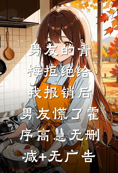 男友的青梅拒绝给我报销后，男友慌了霍序高慧无删减+无广告