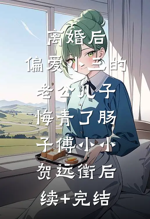 离婚后，偏爱小三的老公儿子悔青了肠子傅小小贺远徵后续+完结