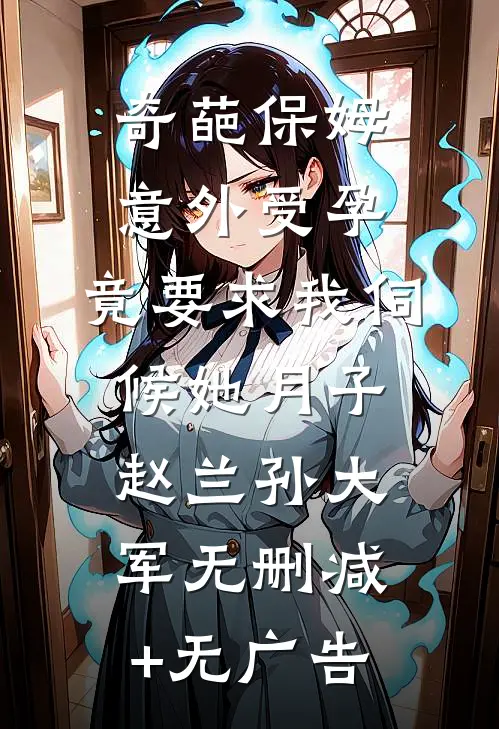 奇葩保姆意外受孕，竟要求我伺候她月子赵兰孙大军无删减+无广告