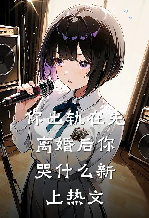你出轨在先，离婚后你哭什么新上热文