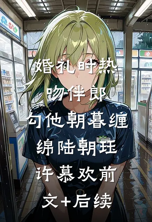 婚礼时热吻伴郎，勾他朝暮缠绵陆朝珏许慕欢前文+后续