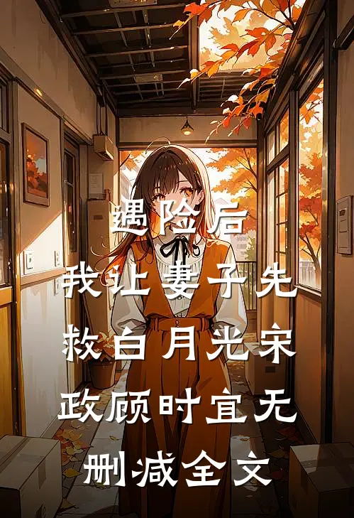 遇险后，我让妻子先救白月光宋政顾时宜无删减全文