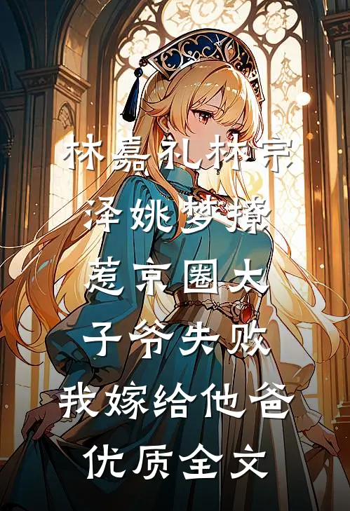 林嘉礼林宗泽姚梦_(撩惹京圈太子爷失败,我嫁给他爸)优质全文