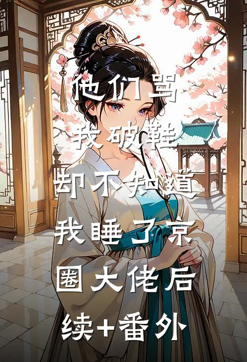 他们骂我破鞋，却不知道我睡了京圈大佬后续+番外
