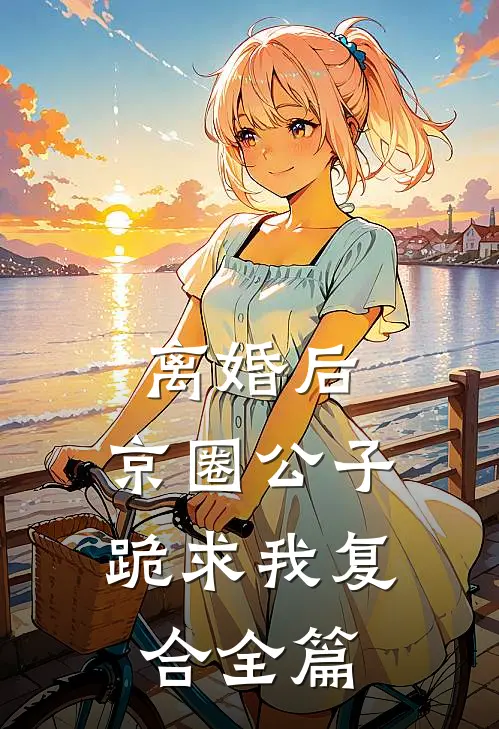 离婚后，京圈公子跪求我复合全篇