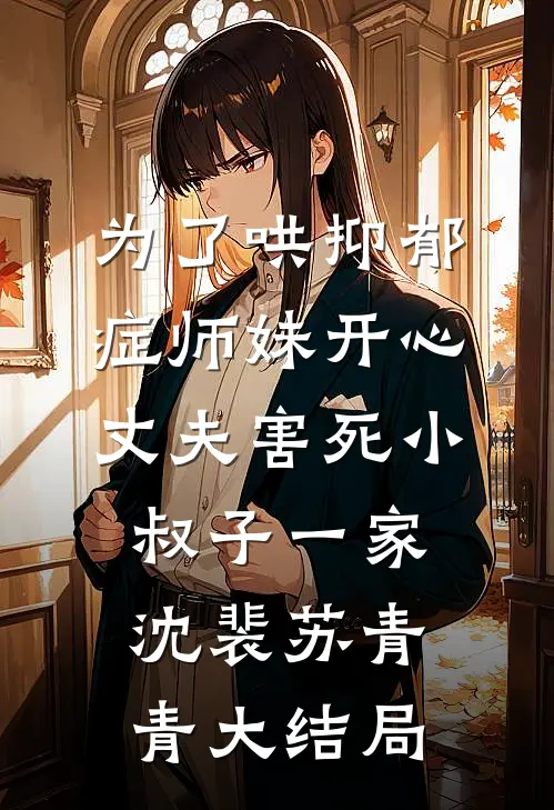为了哄抑郁症师妹开心，丈夫害死小叔子一家沈裴苏青青大结局