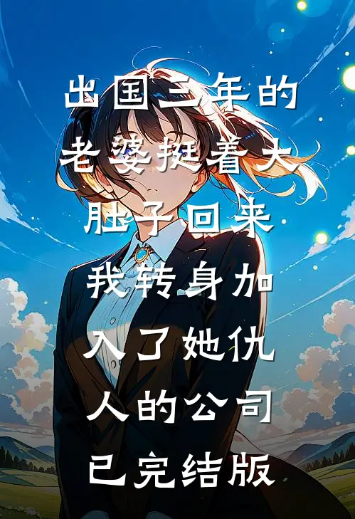 出国三年的老婆挺着大肚子回来，我转身加入了她仇人的公司已完结版