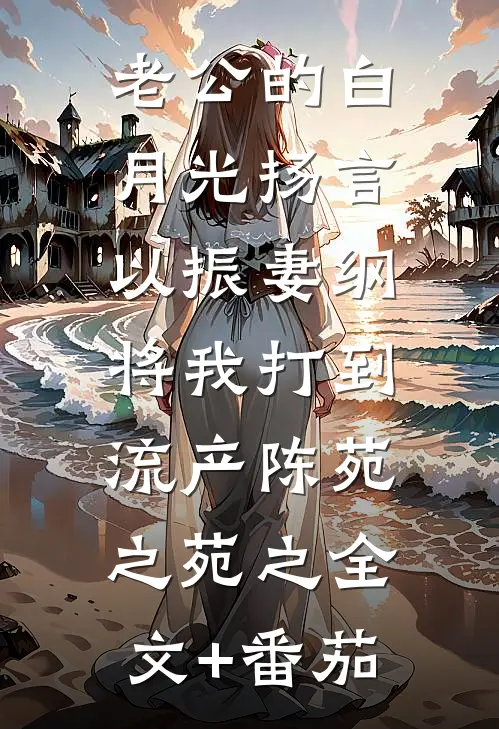 老公的白月光扬言以振妻纲，将我打到流产陈苑之苑之全文+番茄