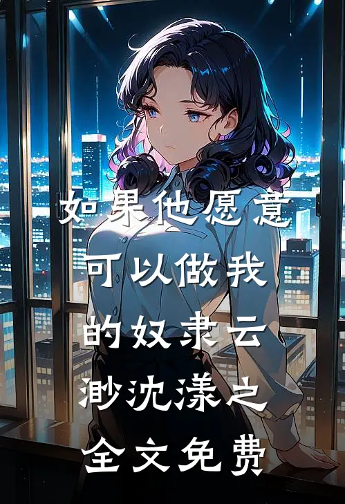 如果他愿意，可以做我的奴隶云渺沈漾之全文免费