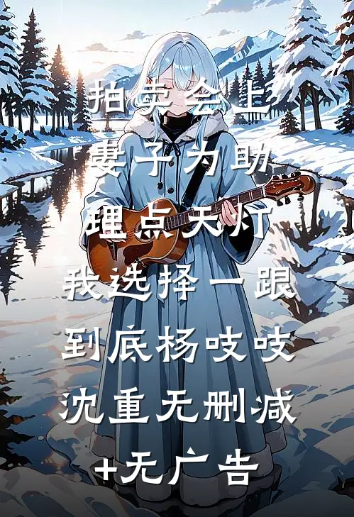 拍卖会上妻子为助理点天灯，我选择一跟到底杨吱吱沈重无删减+无广告