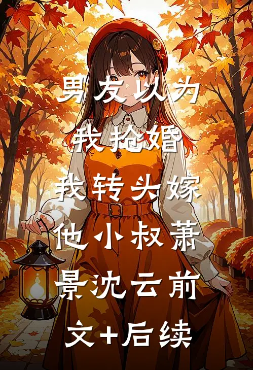 男友以为我抢婚，我转头嫁他小叔萧景沈云前文+后续