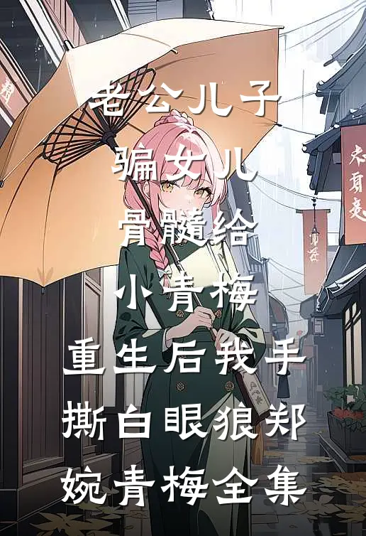 老公儿子骗女儿骨髓给小青梅，重生后我手撕白眼狼郑婉青梅 全集