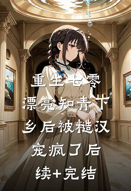 重生七零，漂亮知青下乡后被糙汉宠疯了后续+完结