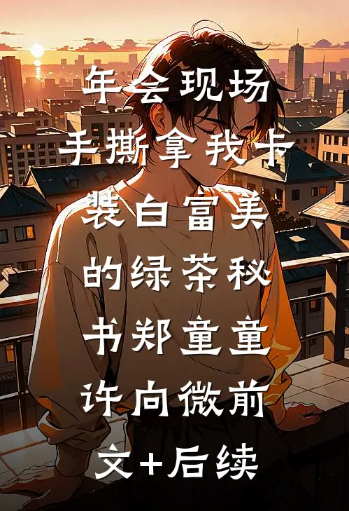 年会现场，手撕拿我卡装白富美的绿茶秘书郑童童许向微前文+后续