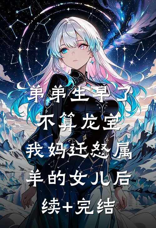 弟弟生早了不算龙宝，我妈迁怒属羊的女儿后续+完结