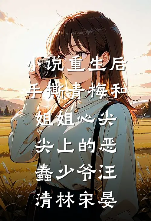 小说重生后，手撕青梅和姐姐心尖尖上的恶蠢少爷(汪清林宋晏)