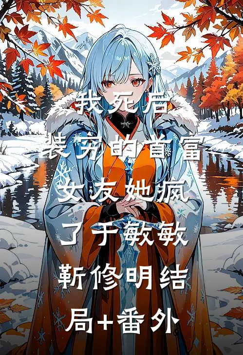 我死后，装穷的首富女友她疯了于敏敏靳修明结局+番外