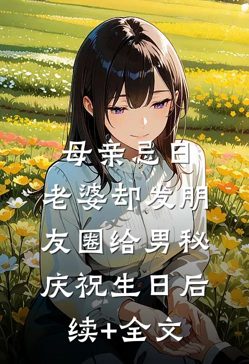 母亲忌日，老婆却发朋友圈给男秘庆祝生日后续+全文