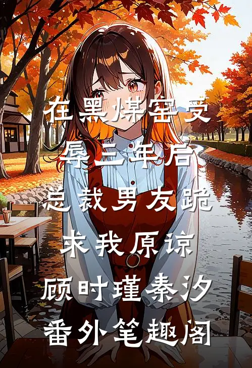 在黑煤窑受辱三年后，总裁男友跪求我原谅：顾时瑾秦汐番外笔趣阁