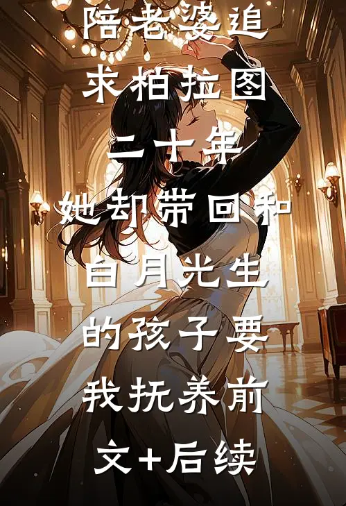 陪老婆追求柏拉图二十年，她却带回和白月光生的孩子要我抚养前文+后续