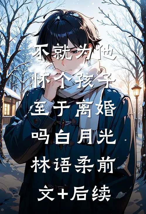 不就为他怀个孩子，至于离婚吗白月光林语柔前文+后续