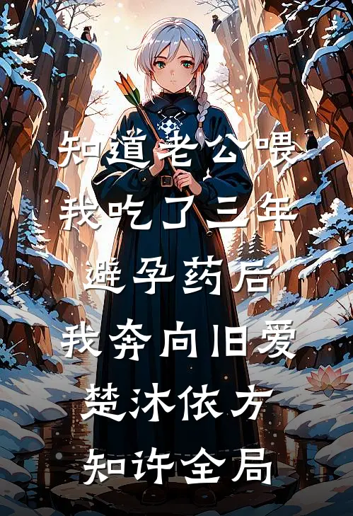 知道老公喂我吃了三年避孕药后，我奔向旧爱楚沐依方知许全局