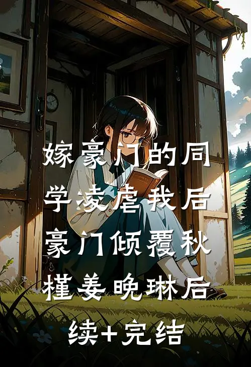 嫁豪门的同学凌虐我后，豪门倾覆秋槿姜晚琳后续+完结