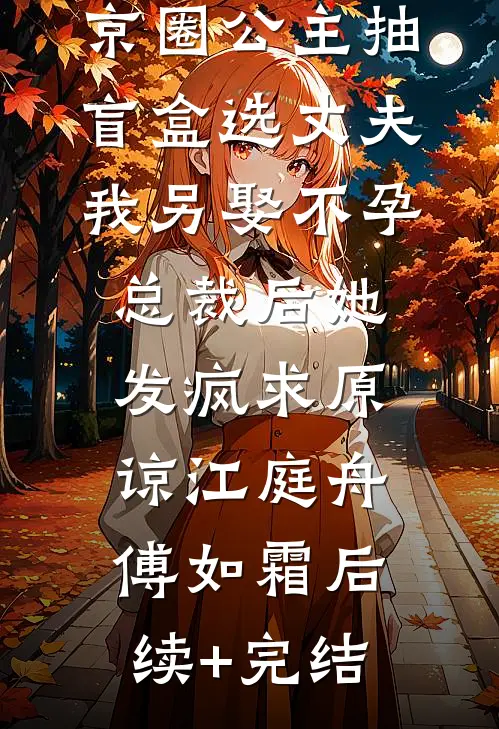 京圈公主抽盲盒选丈夫，我另娶不孕总裁后她发疯求原谅江庭舟傅如霜后续+完结