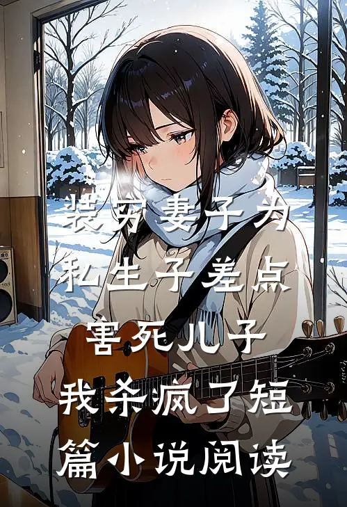 装穷妻子为私生子差点害死儿子，我杀疯了短篇小说阅读
