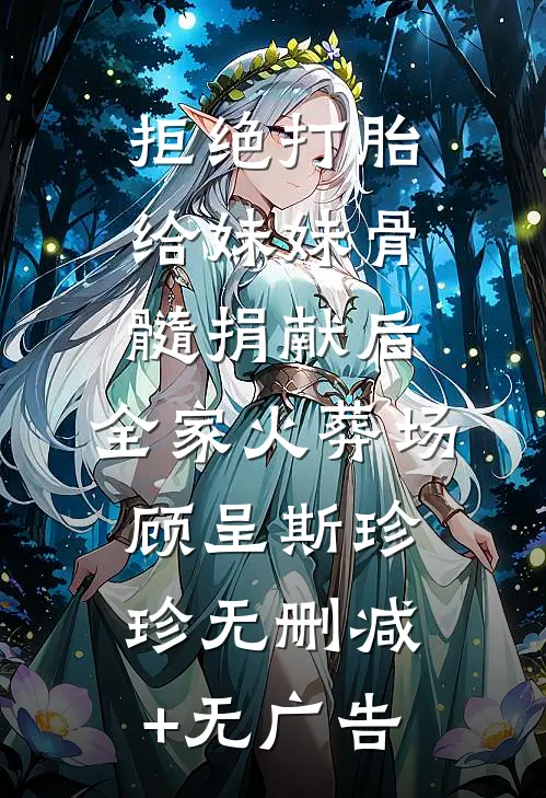 拒绝打胎给妹妹骨髓捐献后，全家火葬场顾呈斯珍珍无删减+无广告