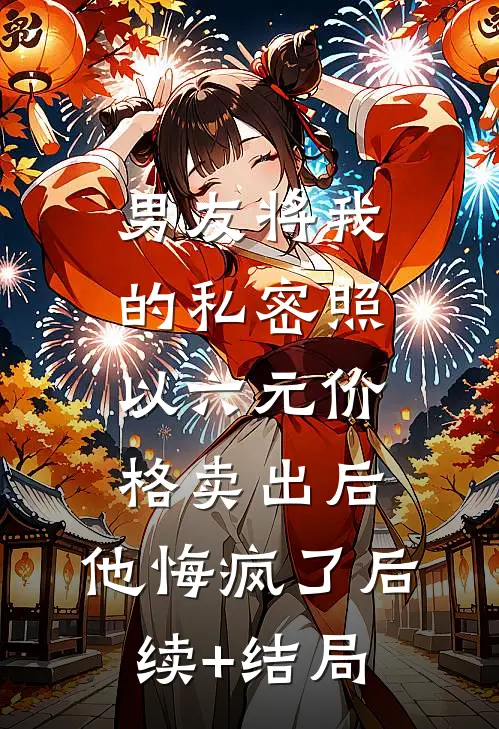 男友将我的私密照以六元价格卖出后，他悔疯了后续+结局