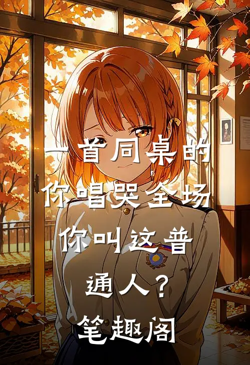 一首同桌的你唱哭全场，你叫这普通人？笔趣阁